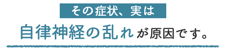 その症状、実は自律神経の乱れが原因です。