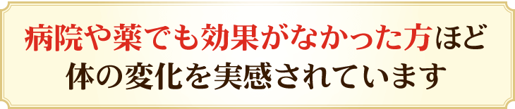 病院や薬でも効果がなかった方ほど体の変化を実感されています